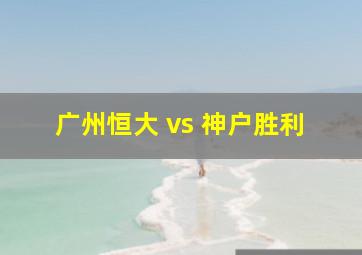 广州恒大 vs 神户胜利